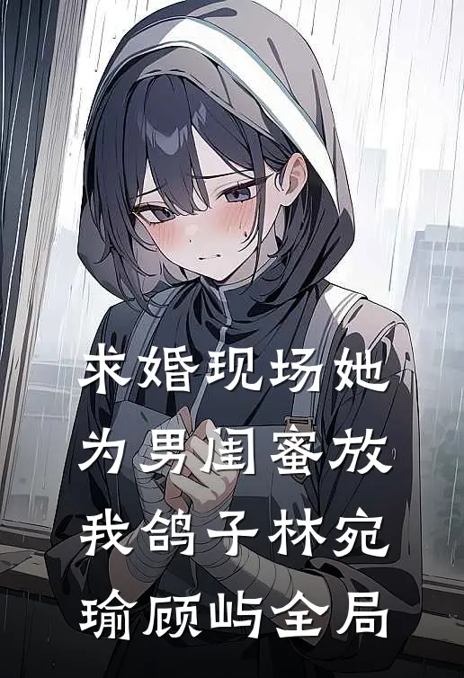 求婚现场她为男闺蜜放我鸽子林宛瑜顾屿全局