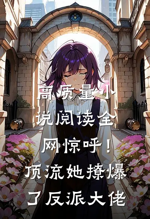 高质量小说阅读全网惊呼！顶流她撩爆了反派大佬