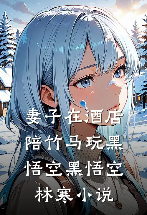 妻子在酒店陪竹马玩黑悟空黑悟空林寒小说