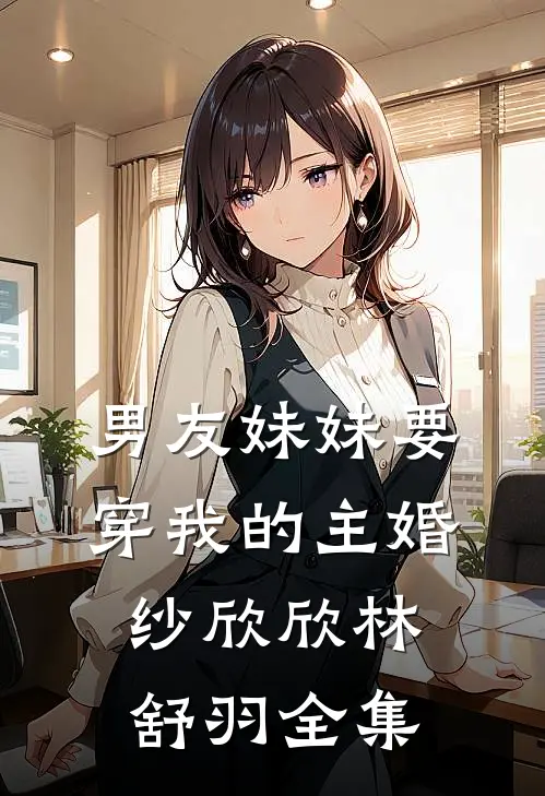 男友妹妹要穿我的主婚纱欣欣林舒羽 全集