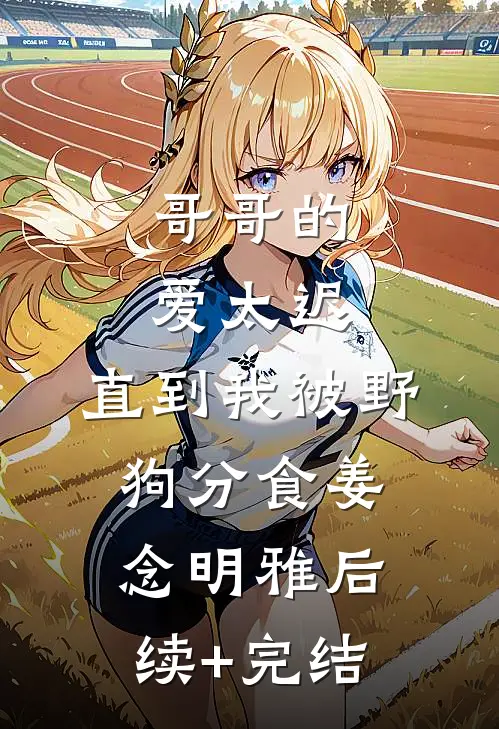 哥哥的爱太迟，直到我被野狗分食姜念明雅后续+完结