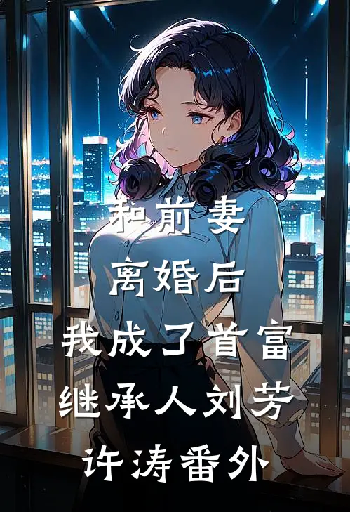 和前妻离婚后，我成了首富继承人刘芳许涛 番外