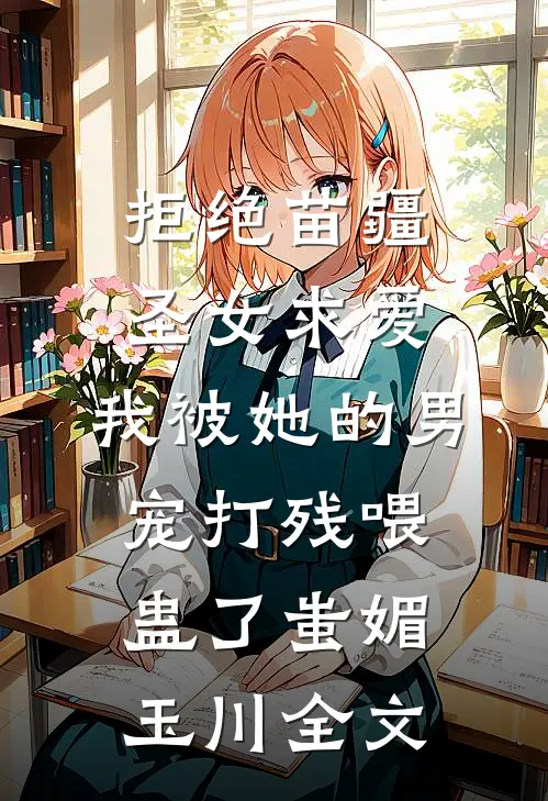 拒绝苗疆圣女求爱，我被她的男宠打残喂蛊了蚩媚玉川全文