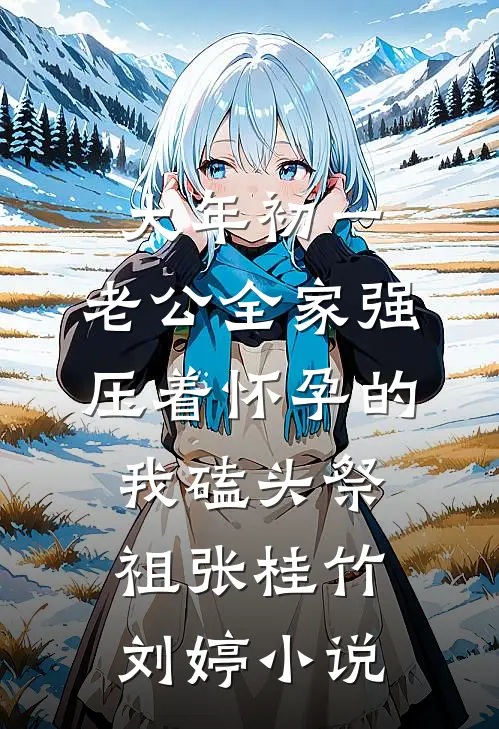 大年初一，老公全家强压着怀孕的我磕头祭祖张桂竹刘婷小说