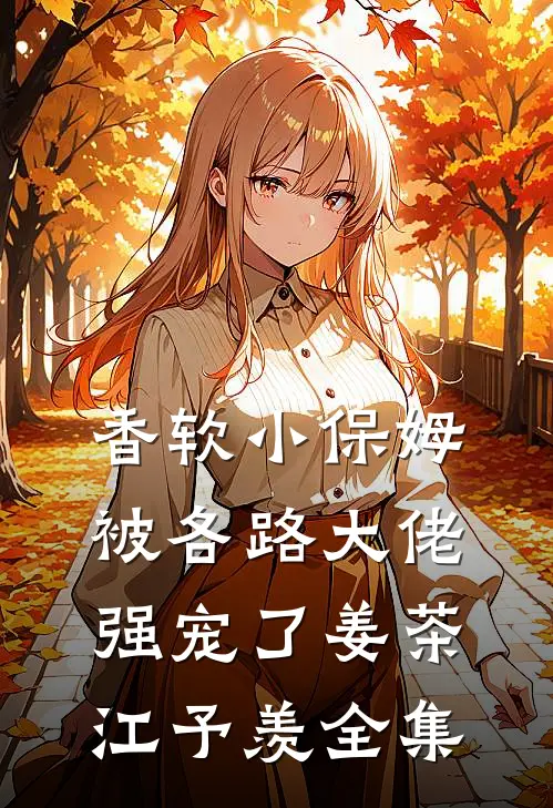 香软小保姆，被各路大佬强宠了姜茶江予羡全集
