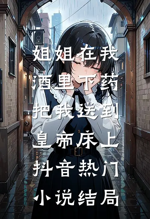 姐姐在我酒里下药，把我送到皇帝床上抖音热门小说结局