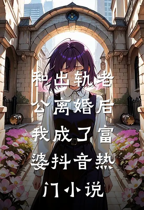 和出轨老公离婚后，我成了富婆抖音热门小说
