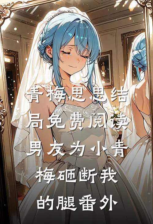 青梅思思结局免费阅读男友为小青梅砸断我的腿番外