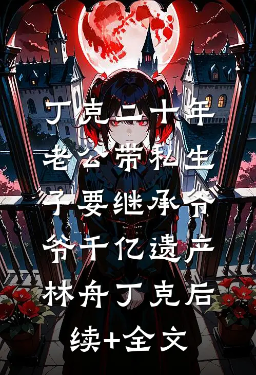 丁克二十年，老公带私生子要继承爷爷千亿遗产林舟丁克后续+全文