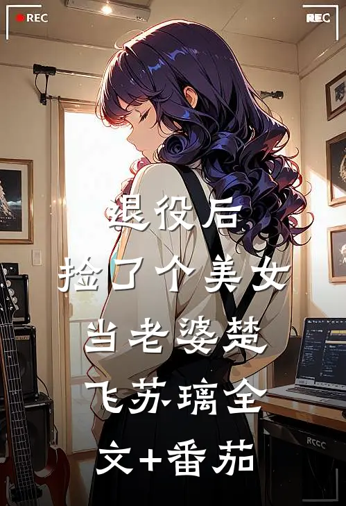 退役后，捡了个美女当老婆楚飞苏璃全文+番茄