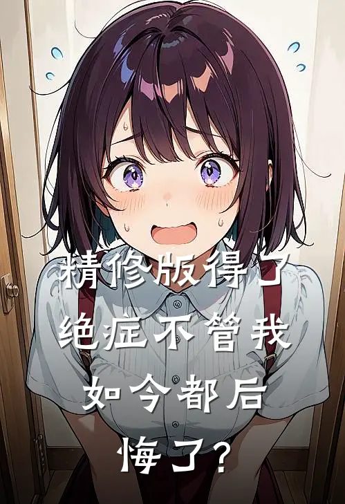 精修版得了绝症不管我，如今都后悔了?