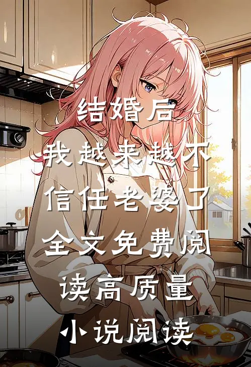 结婚后,我越来越不信任老婆了全文免费阅读高质量小说阅读