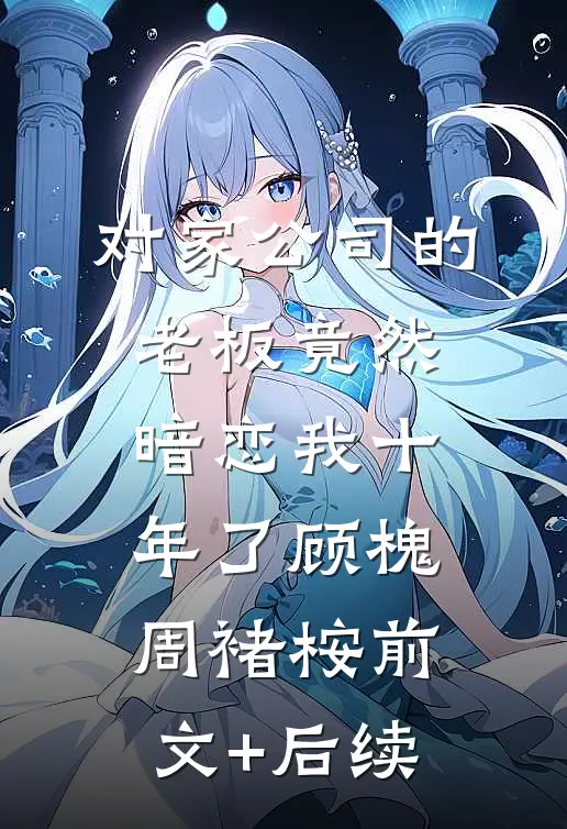 对家公司的老板竟然暗恋我十年了顾槐周褚桉前文+后续