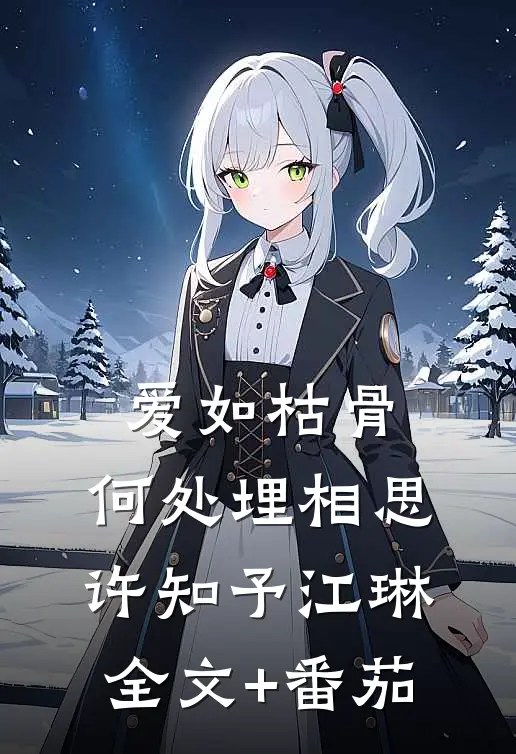 爱如枯骨，何处埋相思许知予江琳全文+番茄