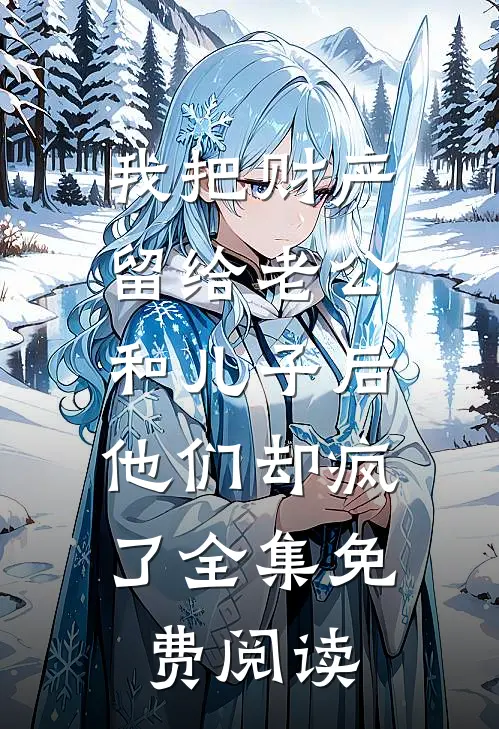 我把财产留给老公和儿子后，他们却疯了全集免费阅读