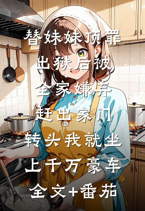 替妹妹顶罪，出狱后被全家嫌弃赶出家门，转头我就坐上千万豪车全文+番茄