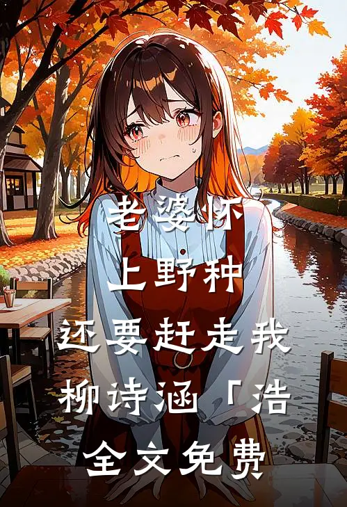 老婆怀上野种，还要赶走我柳诗涵「浩全文免费