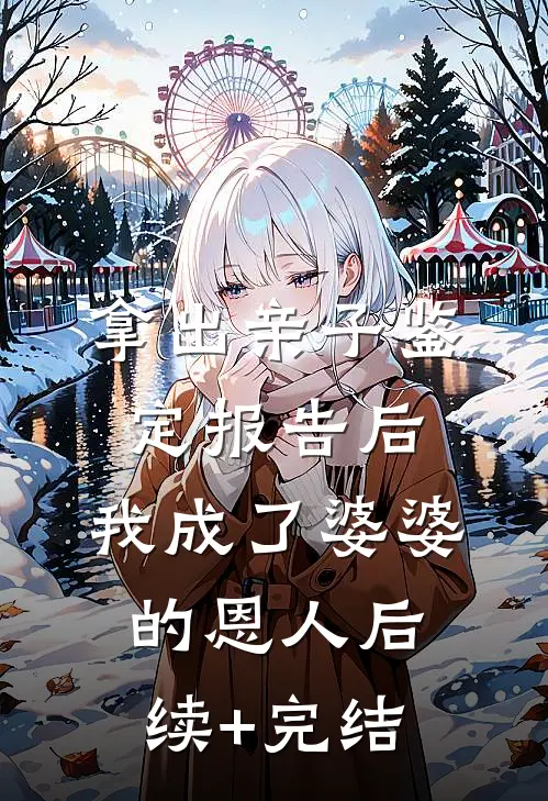 拿出亲子鉴定报告后，我成了婆婆的恩人后续+完结