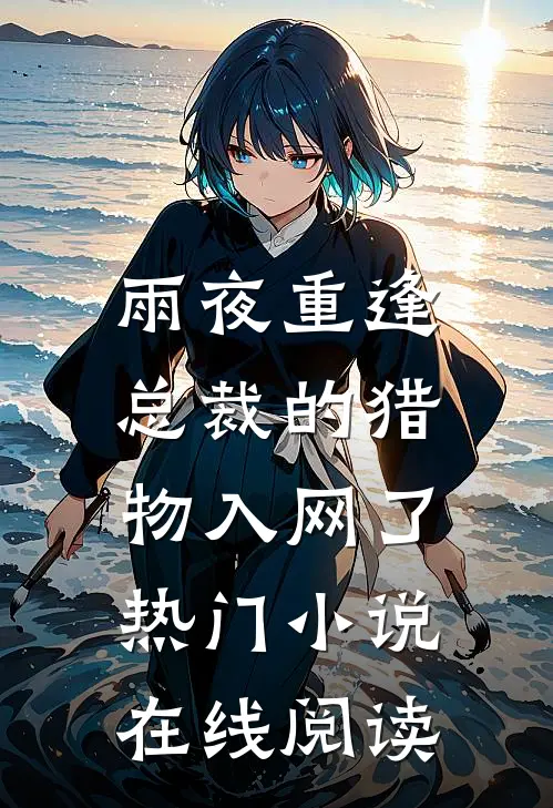 雨夜重逢，总裁的猎物入网了热门小说在线阅读