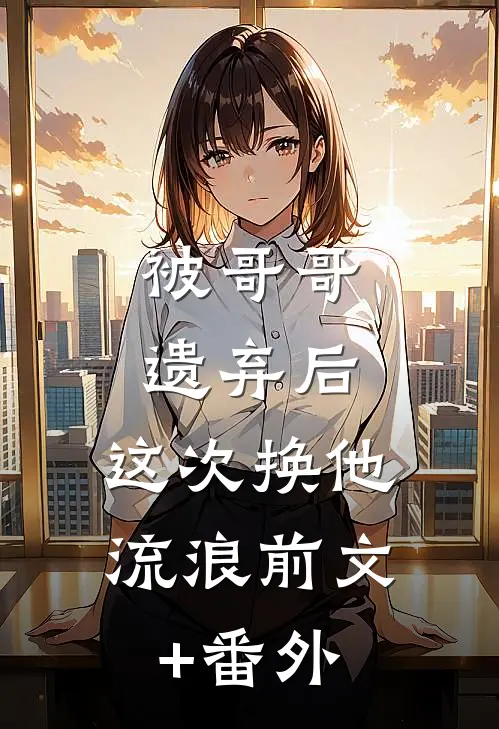 被哥哥遗弃后，这次换他流浪前文+番外