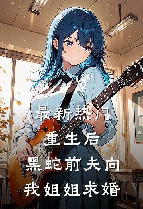 最新热门重生后，黑蛇前夫向我姐姐求婚