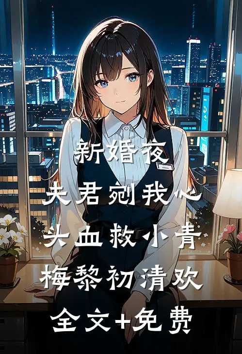 新婚夜，夫君剜我心头血救小青梅黎初清欢全文+免费