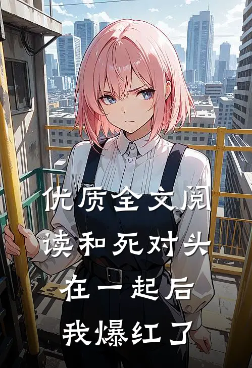 优质全文阅读和死对头在一起后，我爆红了