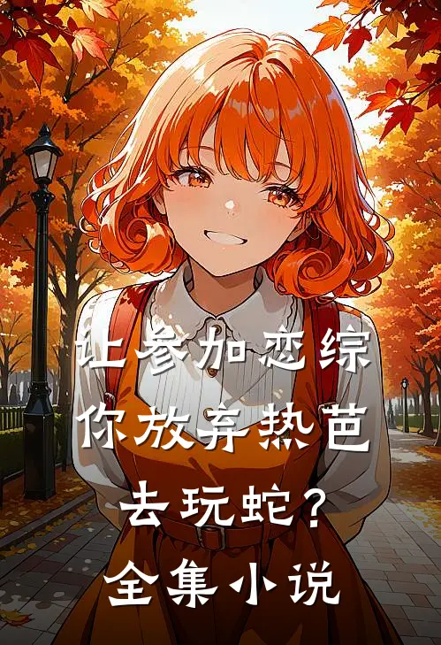 让参加恋综，你放弃热芭去玩蛇？全集小说