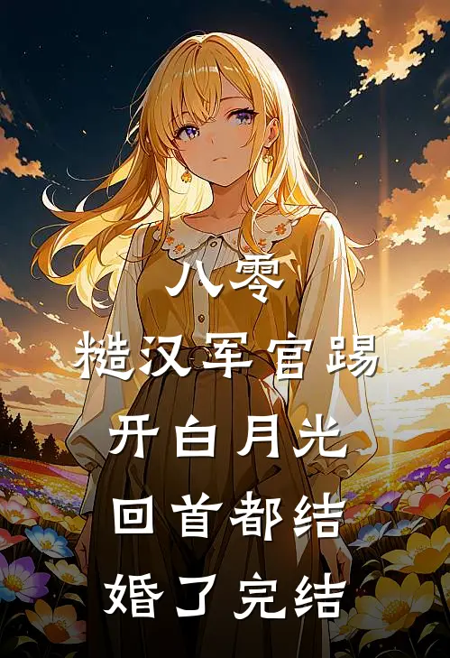 八零：糙汉军官踢开白月光回首都结婚了完结