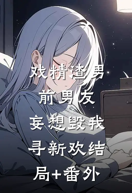 戏精渣男前男友，妄想毁我寻新欢结局+番外