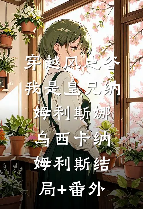 穿越风之谷，我是皇兄纳姆利斯娜乌西卡纳姆利斯结局+番外