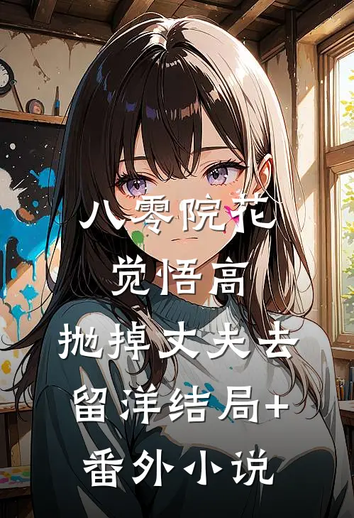 八零院花觉悟高，抛掉丈夫去留洋结局+番外小说