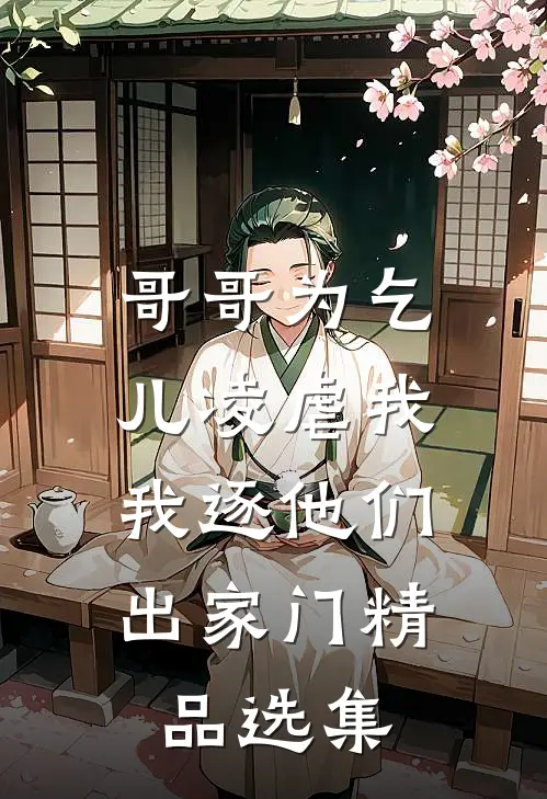 哥哥为乞儿凌虐我，我逐他们出家门精品选集
