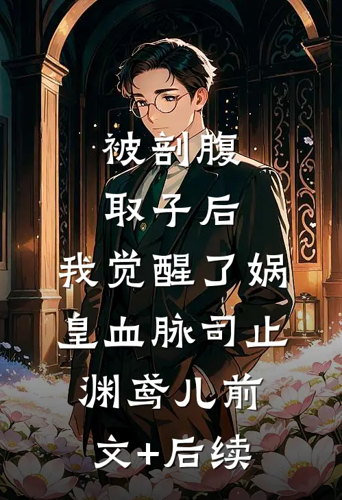 被剖腹取子后，我觉醒了娲皇血脉司止渊鸢儿前文+后续