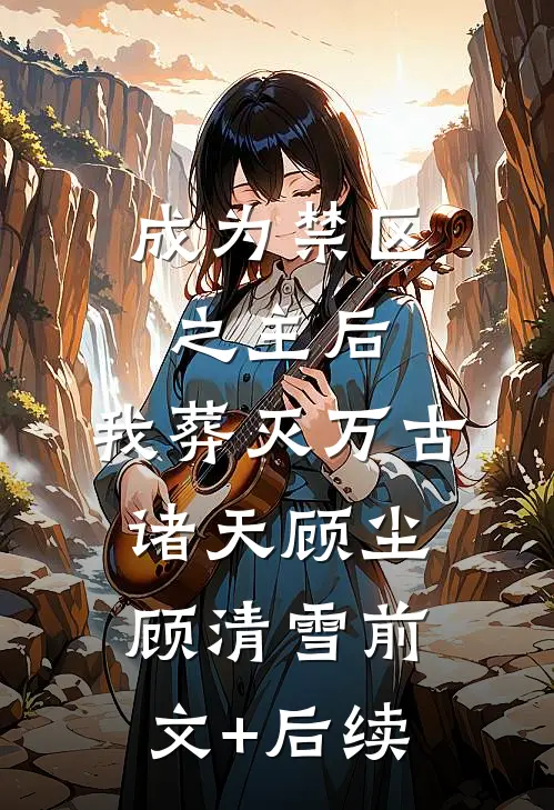 成为禁区之主后，我葬灭万古诸天顾尘顾清雪前文+后续