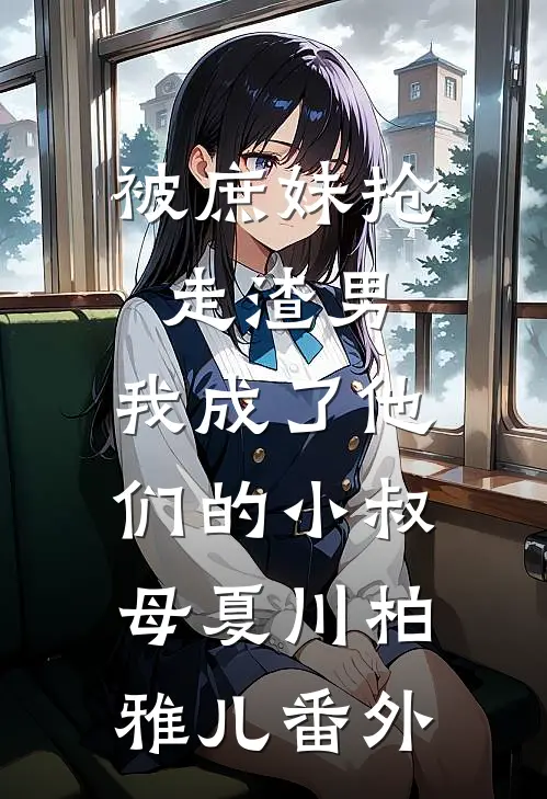被庶妹抢走渣男，我成了他们的小叔母夏川柏雅儿 番外