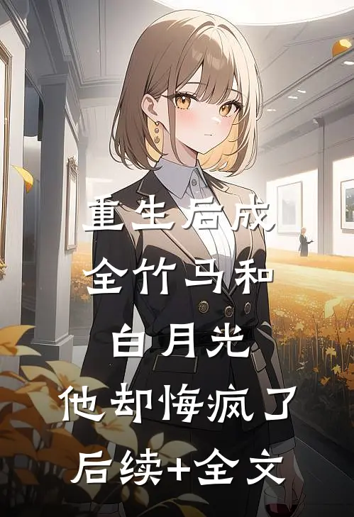 重生后成全竹马和白月光，他却悔疯了后续+全文