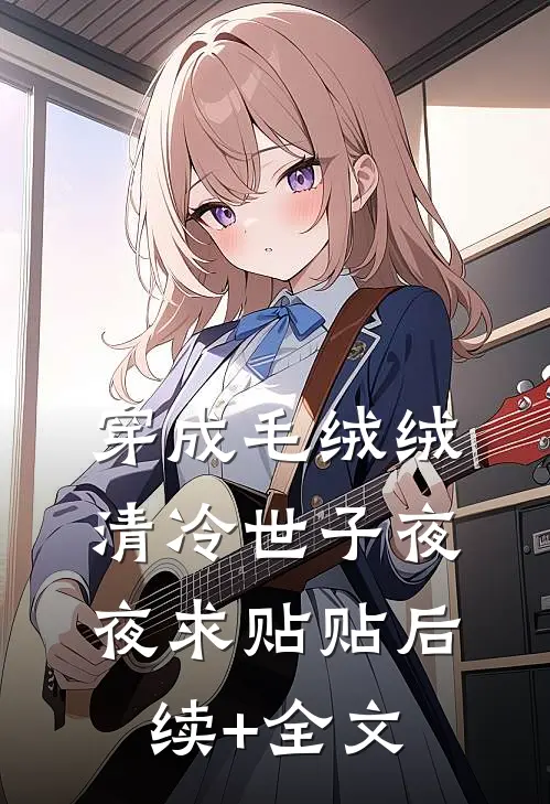 穿成毛绒绒，清冷世子夜夜求贴贴后续+全文