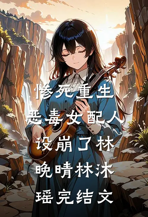 惨死重生，恶毒女配人设崩了林晚晴林沐瑶完结文