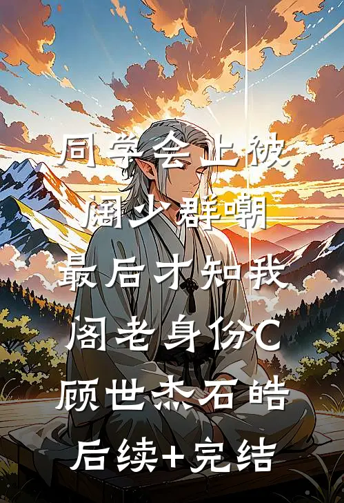 同学会上被阔少群嘲，最后才知我阁老身份C顾世杰石皓后续+完结