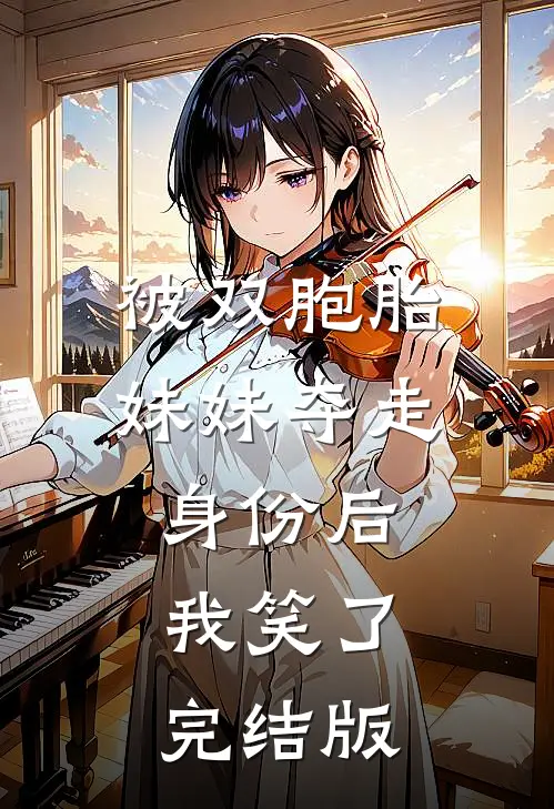 被双胞胎妹妹夺走身份后，我笑了完结版