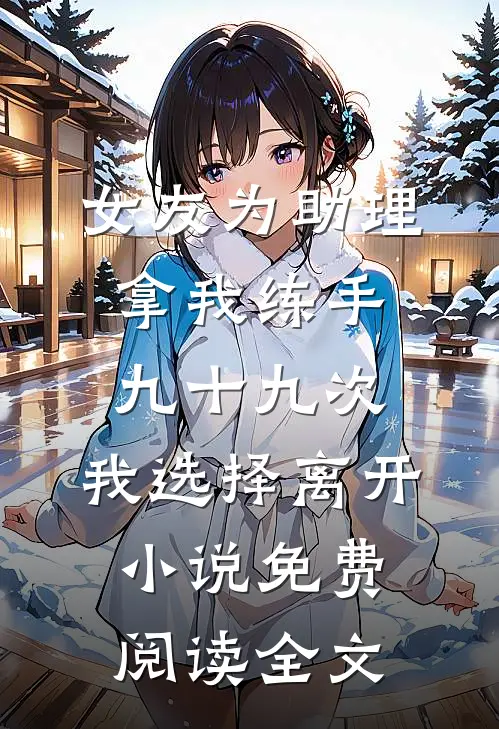 女友为助理拿我练手九十九次，我选择离开小说免费阅读全文