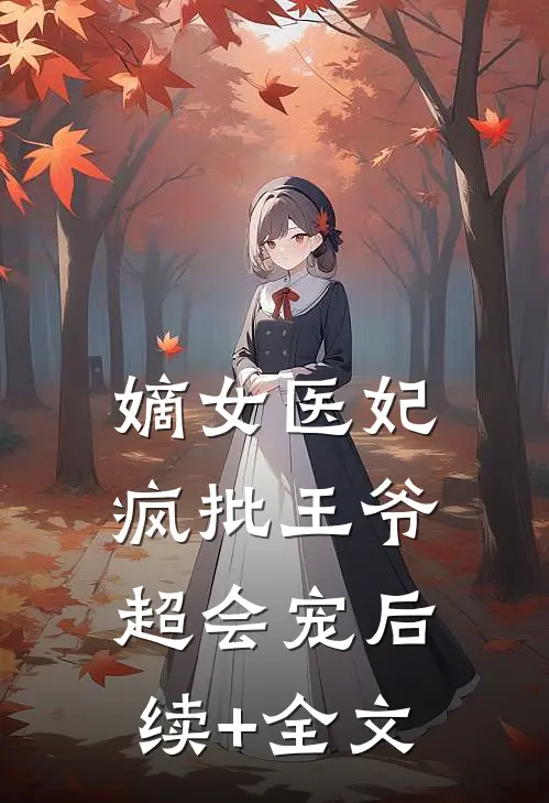 嫡女医妃：疯批王爷超会宠后续+全文