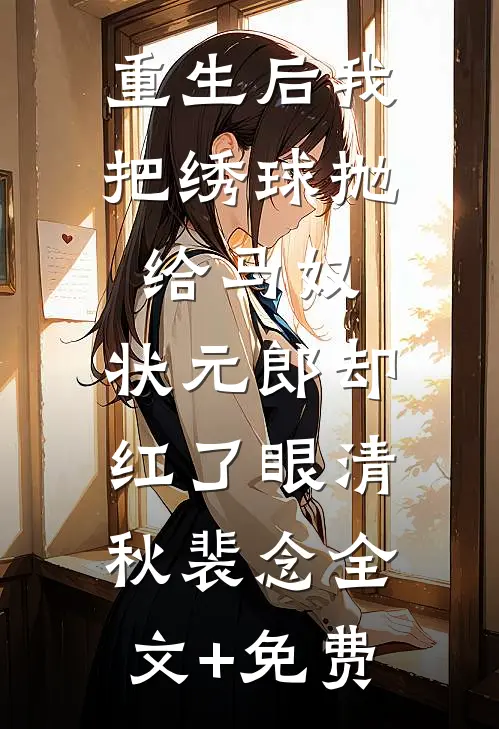 重生后我把绣球抛给马奴，状元郎却红了眼清秋裴念全文+免费
