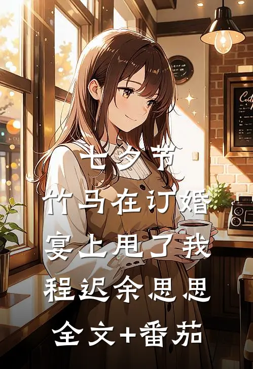 七夕节，竹马在订婚宴上甩了我程迟余思思全文+番茄