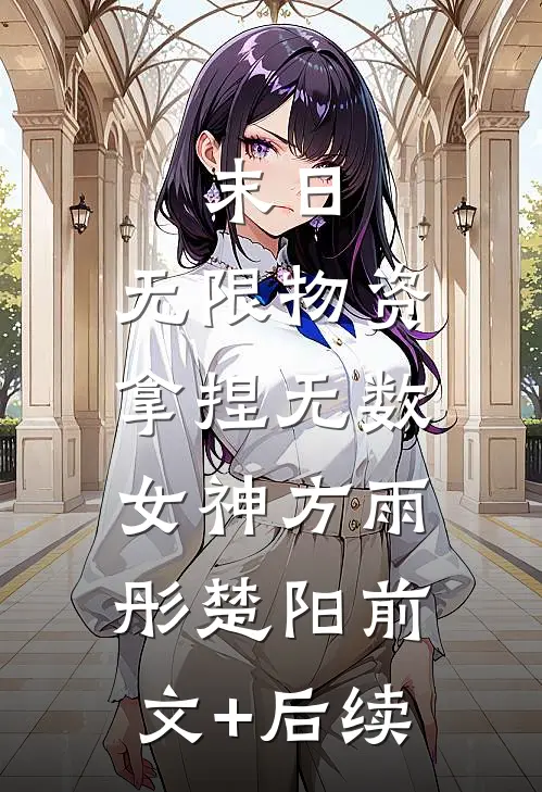 末日：无限物资，拿捏无数女神方雨彤楚阳前文+后续