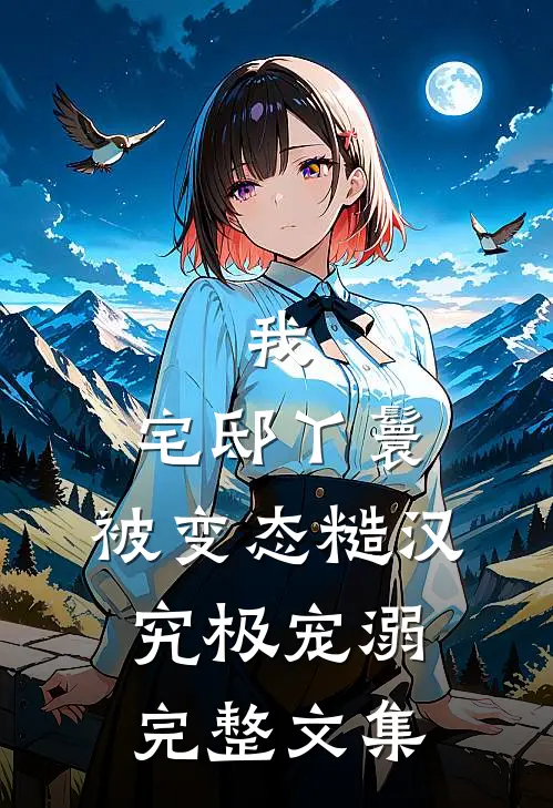 我，宅邸丫鬟，被变态糙汉究极宠溺完整文集