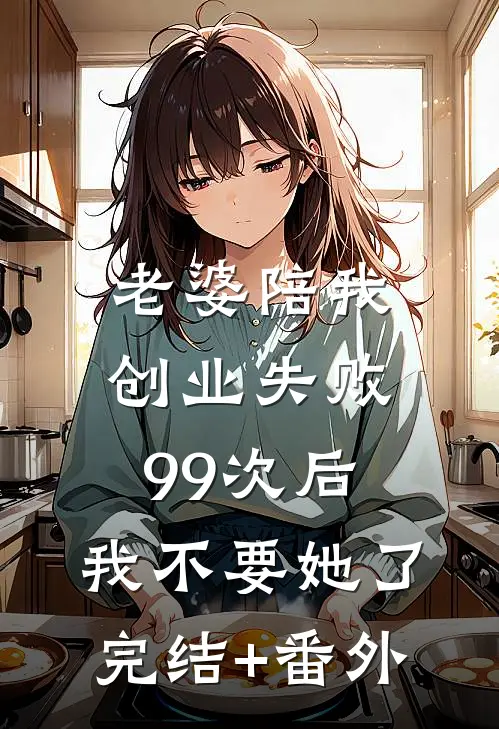 老婆陪我创业失败99次后，我不要她了完结+番外