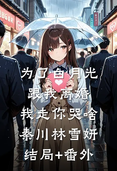 为了白月光跟我离婚，我走你哭啥秦川林雪妍结局+番外