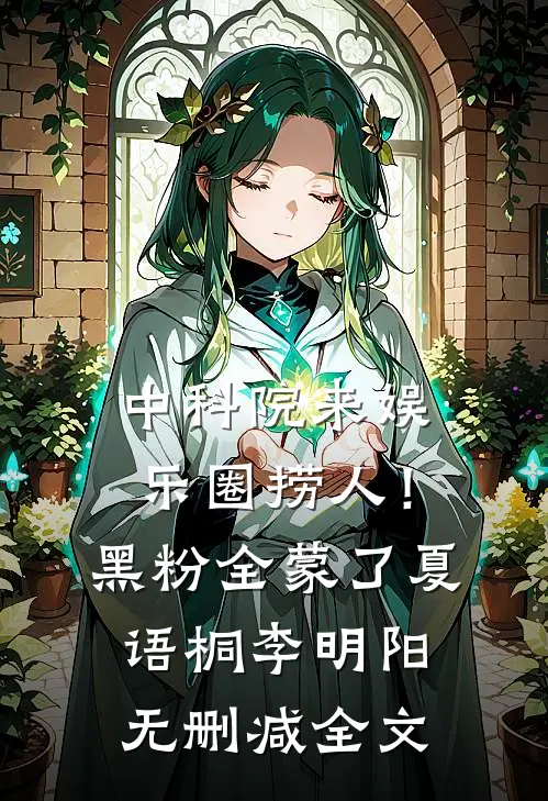 中科院来娱乐圈捞人！黑粉全蒙了夏语桐李明阳无删减全文
